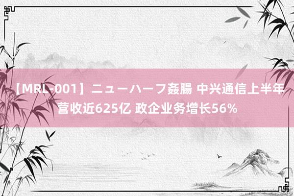 【MRL-001】ニューハーフ姦腸 中兴通信上半年营收近625亿 政企业务增长56%