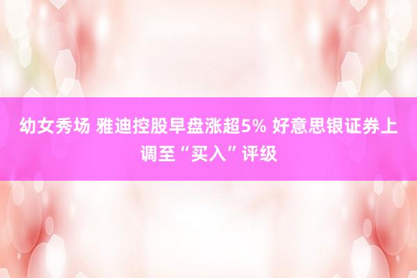 幼女秀场 雅迪控股早盘涨超5% 好意思银证券上调至“买入”评级