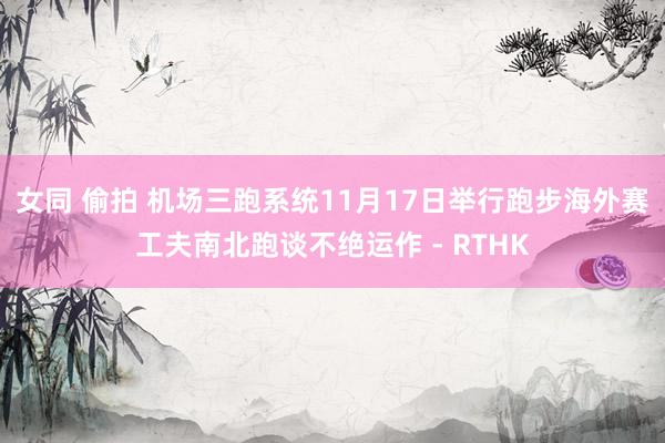 女同 偷拍 机场三跑系统11月17日举行跑步海外赛 工夫南北跑谈不绝运作 - RTHK