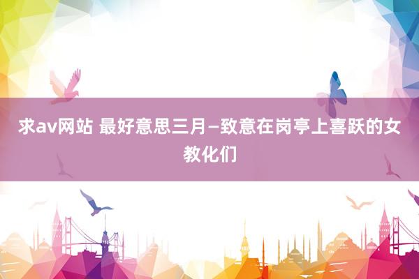 求av网站 最好意思三月—致意在岗亭上喜跃的女教化们