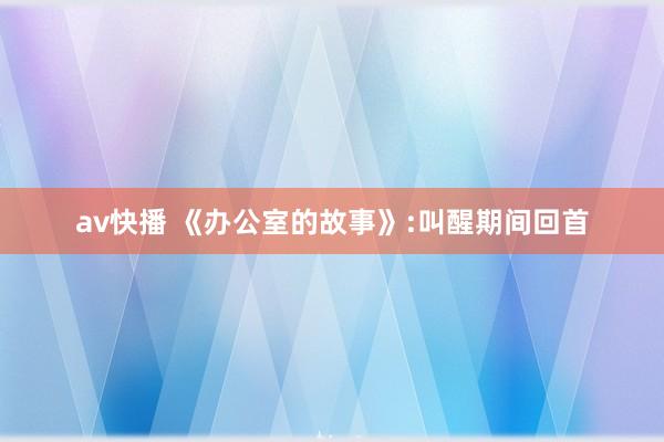 av快播 《办公室的故事》:叫醒期间回首