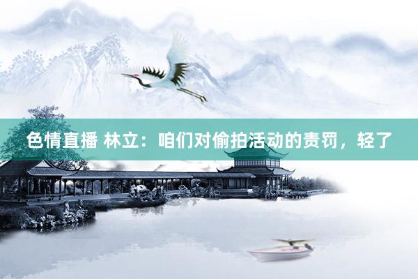 色情直播 林立：咱们对偷拍活动的责罚，轻了