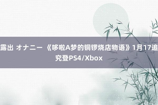 露出 オナニー 《哆啦A梦的铜锣烧店物语》1月17追究登PS4/Xbox