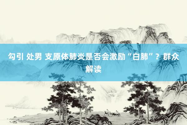 勾引 处男 支原体肺炎是否会激励“白肺”？群众解读