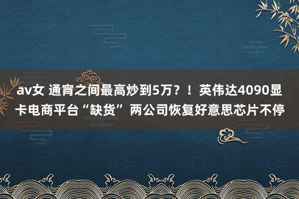 av女 通宵之间最高炒到5万？！英伟达4090显卡电商平台“缺货” 两公司恢复好意思芯片不停