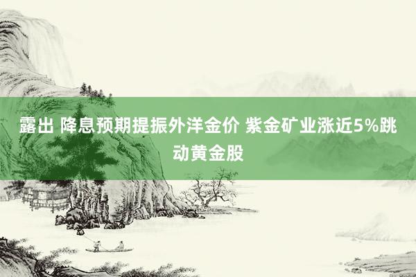 露出 降息预期提振外洋金价 紫金矿业涨近5%跳动黄金股