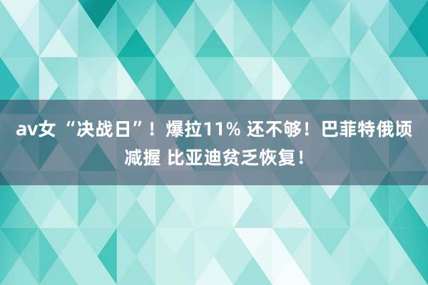 av女 “决战日”！爆拉11% 还不够！巴菲特俄顷减握 比亚迪贫乏恢复！