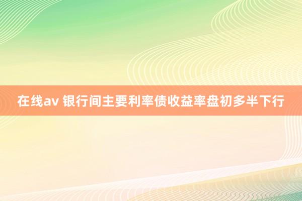在线av 银行间主要利率债收益率盘初多半下行