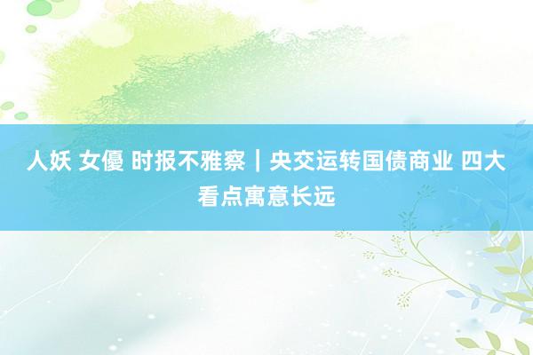 人妖 女優 时报不雅察｜央交运转国债商业 四大看点寓意长远