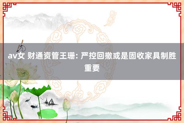 av女 财通资管王珊: 严控回撤或是固收家具制胜重要