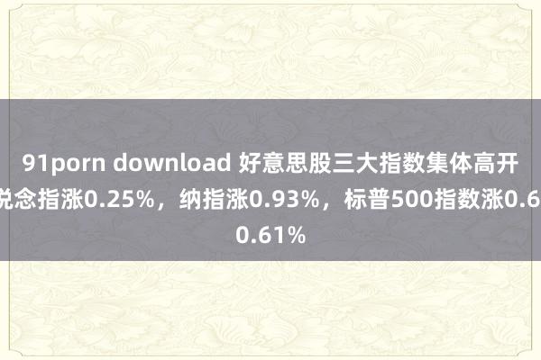 91porn download 好意思股三大指数集体高开，说念指涨0.25%，纳指涨0.93%，标普500指数涨0.61%