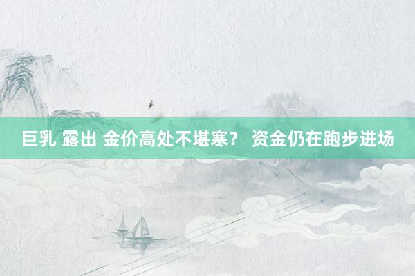 巨乳 露出 金价高处不堪寒？ 资金仍在跑步进场