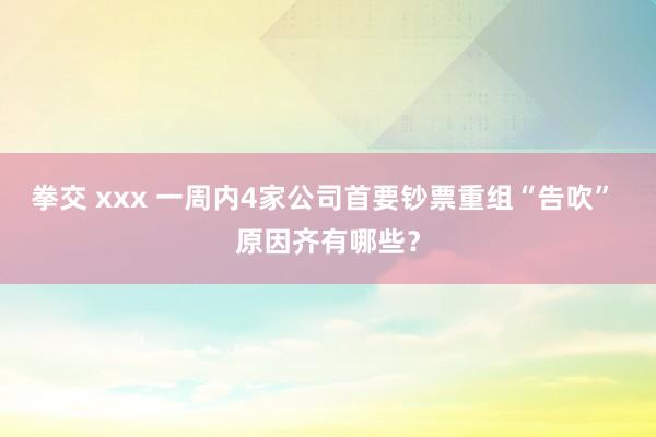 拳交 xxx 一周内4家公司首要钞票重组“告吹” 原因齐有哪些？
