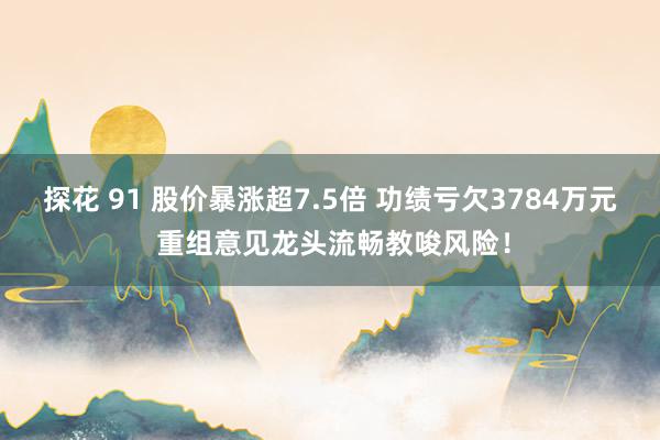 探花 91 股价暴涨超7.5倍 功绩亏欠3784万元 重组意见龙头流畅教唆风险！