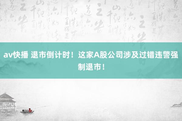 av快播 退市倒计时！这家A股公司涉及过错违警强制退市！