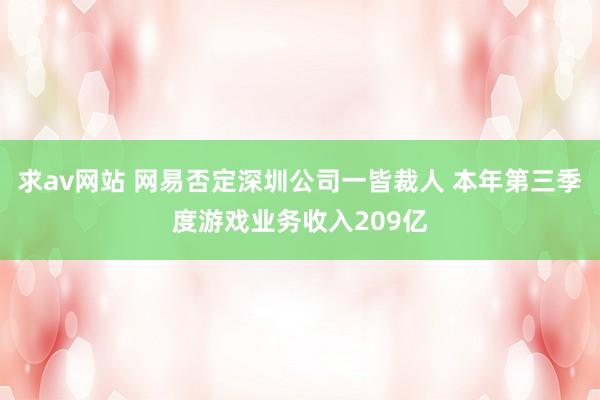 求av网站 网易否定深圳公司一皆裁人 本年第三季度游戏业务收入209亿
