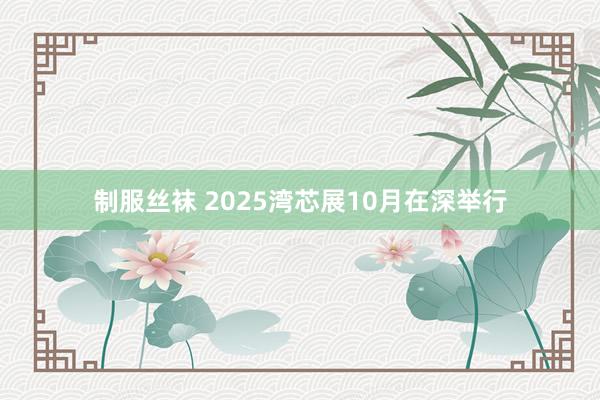 制服丝袜 2025湾芯展10月在深举行