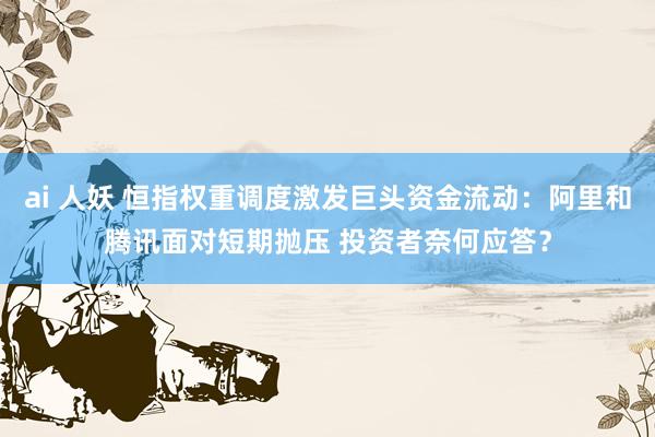 ai 人妖 恒指权重调度激发巨头资金流动：阿里和腾讯面对短期抛压 投资者奈何应答？