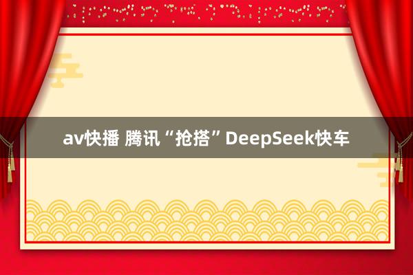 av快播 腾讯“抢搭”DeepSeek快车