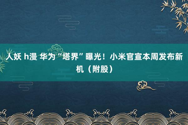 人妖 h漫 华为“塔界”曝光！小米官宣本周发布新机（附股）