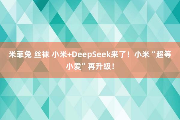 米菲兔 丝袜 小米+DeepSeek来了！小米“超等小爱”再升级！