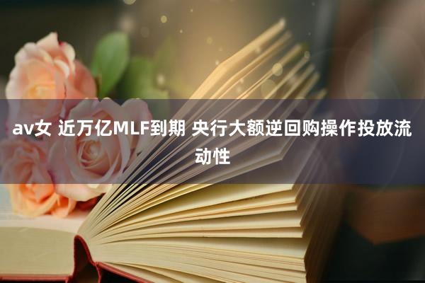 av女 近万亿MLF到期 央行大额逆回购操作投放流动性