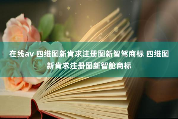 在线av 四维图新肯求注册图新智驾商标 四维图新肯求注册图新智舱商标