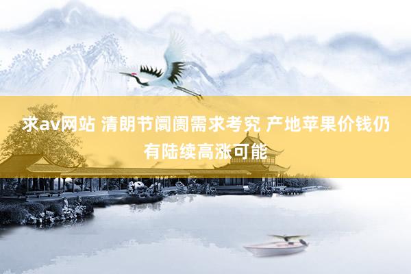 求av网站 清朗节阛阓需求考究 产地苹果价钱仍有陆续高涨可能