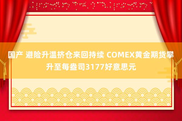 国产 避险升温挤仓来回持续 COMEX黄金期货攀升至每盎司3177好意思元